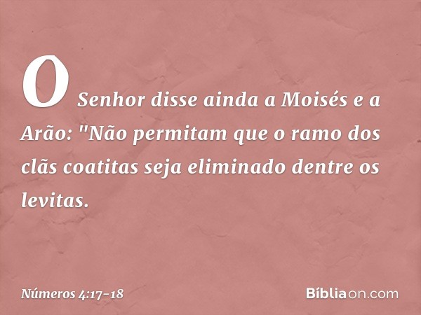 O Senhor disse ainda a Moisés e a Arão: "Não permitam que o ramo dos clãs coatitas seja eliminado dentre os levitas. -- Números 4:17-18