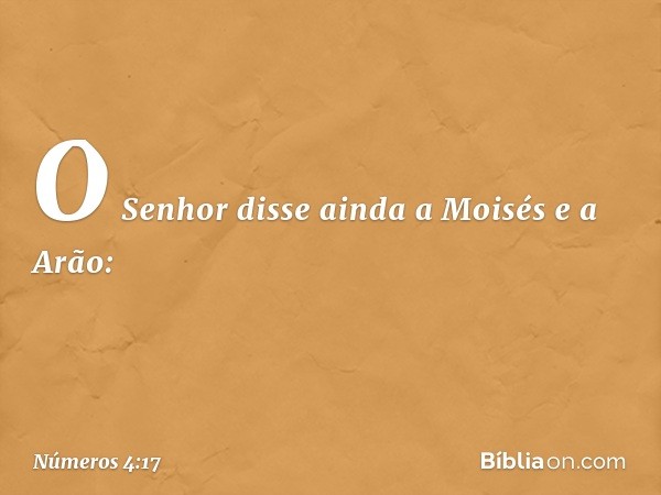 O Senhor disse ainda a Moisés e a Arão: -- Números 4:17