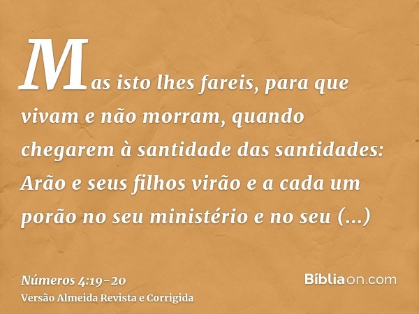 Mas isto lhes fareis, para que vivam e não morram, quando chegarem à santidade das santidades: Arão e seus filhos virão e a cada um porão no seu ministério e no