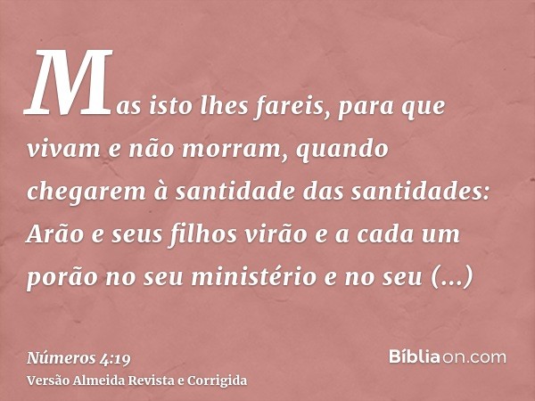 Mas isto lhes fareis, para que vivam e não morram, quando chegarem à santidade das santidades: Arão e seus filhos virão e a cada um porão no seu ministério e no