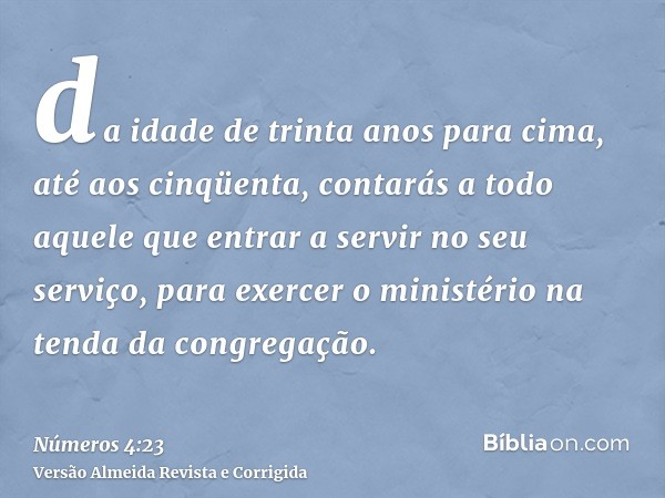 da idade de trinta anos para cima, até aos cinqüenta, contarás a todo aquele que entrar a servir no seu serviço, para exercer o ministério na tenda da congregaç
