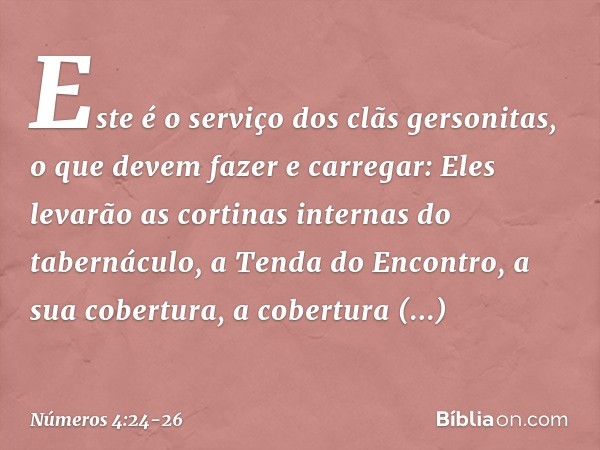 "Este é o serviço dos clãs gersonitas, o que devem fazer e carregar: Eles levarão as cortinas internas do tabernáculo, a Tenda do Encontro, a sua cobertura, a c