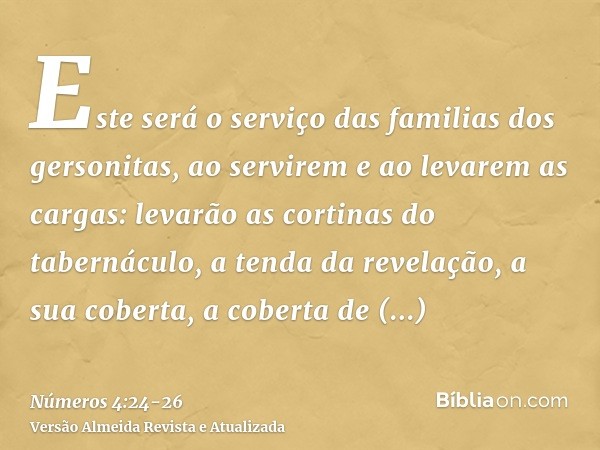 Este será o serviço das familias dos gersonitas, ao servirem e ao levarem as cargas:levarão as cortinas do tabernáculo, a tenda da revelação, a sua coberta, a c