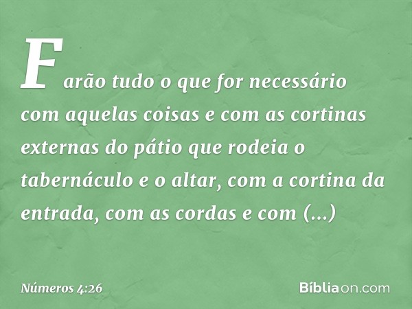 Farão tudo o que for necessário com aquelas coisas e com as cortinas externas do pátio que rodeia o tabernáculo e o altar, com a cortina da entrada, com as cord