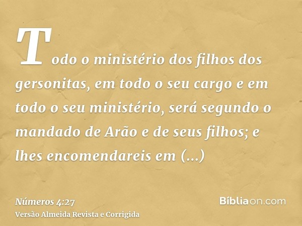 Todo o ministério dos filhos dos gersonitas, em todo o seu cargo e em todo o seu ministério, será segundo o mandado de Arão e de seus filhos; e lhes encomendare