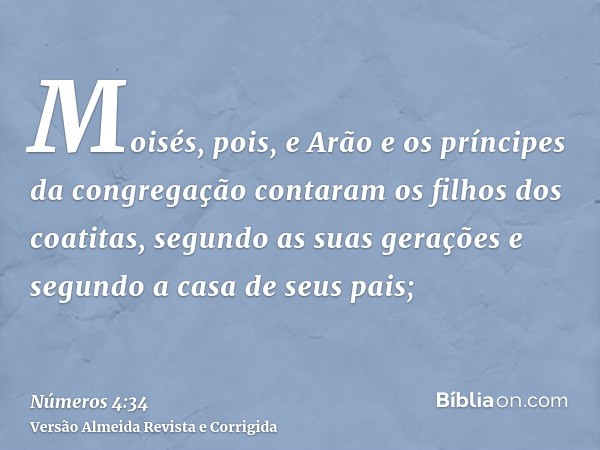 Moisés, pois, e Arão e os príncipes da congregação contaram os filhos dos coatitas, segundo as suas gerações e segundo a casa de seus pais;