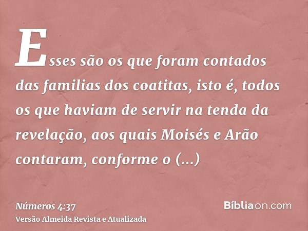 Esses são os que foram contados das familias dos coatitas, isto é, todos os que haviam de servir na tenda da revelação, aos quais Moisés e Arão contaram, confor