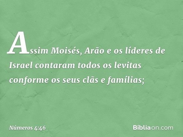 Assim Moisés, Arão e os líderes de Israel contaram todos os levitas conforme os seus clãs e famílias; -- Números 4:46