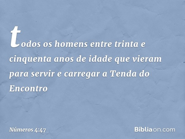 todos os homens entre trinta e cinquenta anos de idade que vieram para servir e carregar a Tenda do Encontro -- Números 4:47