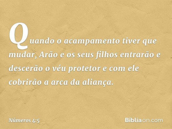 Quando o acampamento tiver que mudar, Arão e os seus filhos entrarão e descerão o véu protetor e com ele cobrirão a arca da aliança. -- Números 4:5