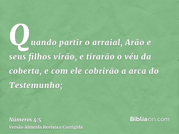 Quando partir o arraial, Arão e seus filhos virão, e tirarão o véu da coberta, e com ele cobrirão a arca do Testemunho;