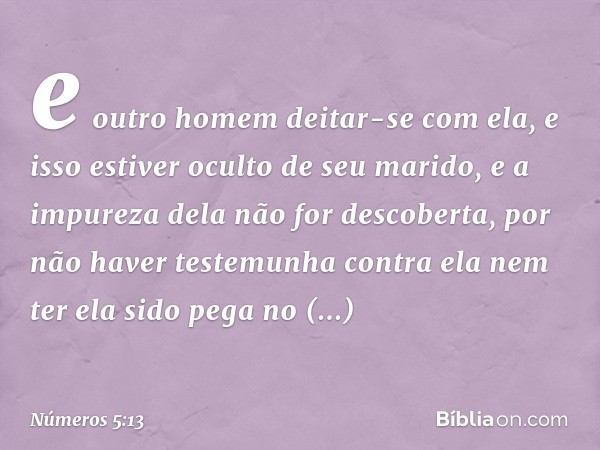 e outro homem deitar-se com ela, e isso estiver oculto de seu marido, e a impureza dela não for descoberta, por não haver testemunha contra ela nem ter ela sido