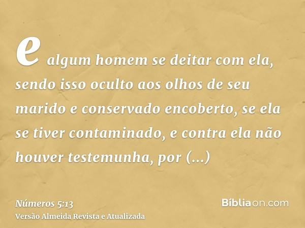 e algum homem se deitar com ela, sendo isso oculto aos olhos de seu marido e conservado encoberto, se ela se tiver contaminado, e contra ela não houver testemun