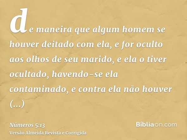 de maneira que algum homem se houver deitado com ela, e for oculto aos olhos de seu marido, e ela o tiver ocultado, havendo-se ela contaminado, e contra ela não