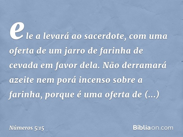 ele a levará ao sacerdote, com uma oferta de um jarro de farinha de cevada em favor dela. Não derramará azeite nem porá incenso sobre a farinha, porque é uma of