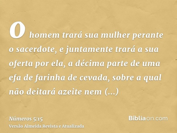 o homem trará sua mulher perante o sacerdote, e juntamente trará a sua oferta por ela, a décima parte de uma efa de farinha de cevada, sobre a qual não deitará 