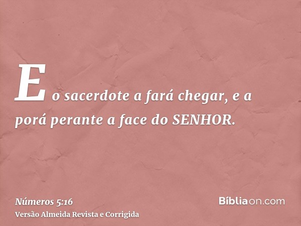 E o sacerdote a fará chegar, e a porá perante a face do SENHOR.
