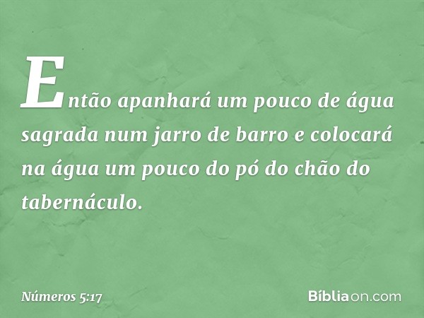 Então apanhará um pouco de água sagrada num jarro de barro e colocará na água um pouco do pó do chão do tabernáculo. -- Números 5:17