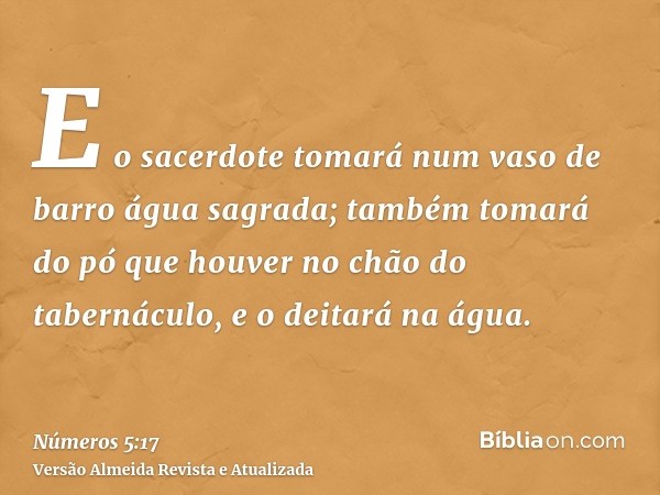 E o sacerdote tomará num vaso de barro água sagrada; também tomará do pó que houver no chão do tabernáculo, e o deitará na água.