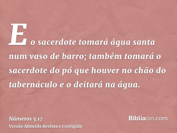 E o sacerdote tomará água santa num vaso de barro; também tomará o sacerdote do pó que houver no chão do tabernáculo e o deitará na água.
