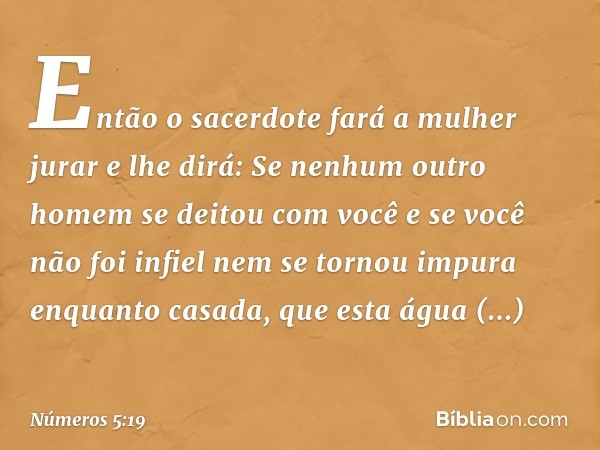 Então o sacerdote fará a mulher jurar e lhe dirá: Se nenhum outro homem se deitou com você e se você não foi infiel nem se tornou impura enquanto casada, que es