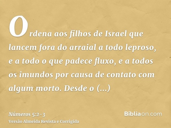 Ordena aos filhos de Israel que lancem fora do arraial a todo leproso, e a todo o que padece fluxo, e a todos os imundos por causa de contato com algum morto.De