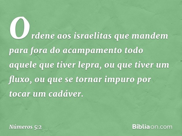 "Ordene aos israelitas que mandem para fora do acampamento todo aquele que tiver lepra, ou que tiver um fluxo, ou que se tornar impuro por tocar um cadáver. -- 