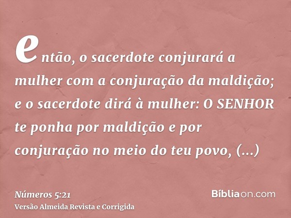 então, o sacerdote conjurará a mulher com a conjuração da maldição; e o sacerdote dirá à mulher: O SENHOR te ponha por maldição e por conjuração no meio do teu 