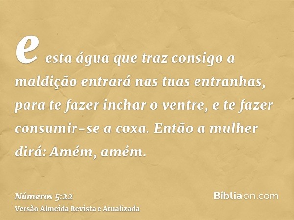 e esta água que traz consigo a maldição entrará nas tuas entranhas, para te fazer inchar o ventre, e te fazer consumir-se a coxa. Então a mulher dirá: Amém, amé