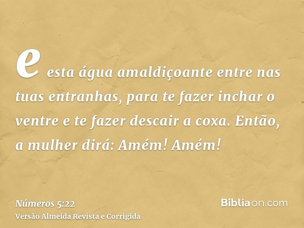 e esta água amaldiçoante entre nas tuas entranhas, para te fazer inchar o ventre e te fazer descair a coxa. Então, a mulher dirá: Amém! Amém!