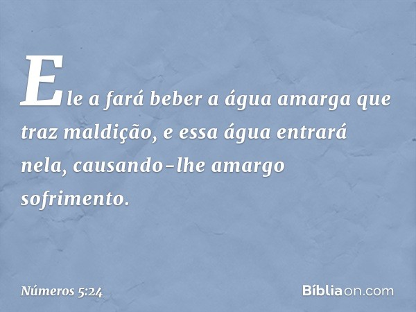 Ele a fará beber a água amarga que traz maldição, e essa água entrará nela, causando-lhe amargo sofrimento. -- Números 5:24