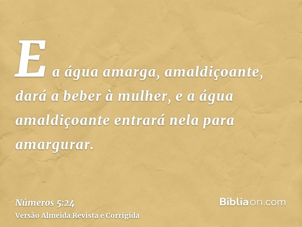 E a água amarga, amaldiçoante, dará a beber à mulher, e a água amaldiçoante entrará nela para amargurar.