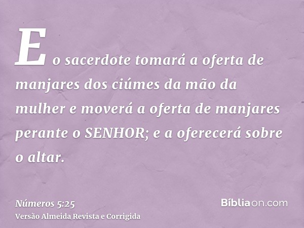 E o sacerdote tomará a oferta de manjares dos ciúmes da mão da mulher e moverá a oferta de manjares perante o SENHOR; e a oferecerá sobre o altar.