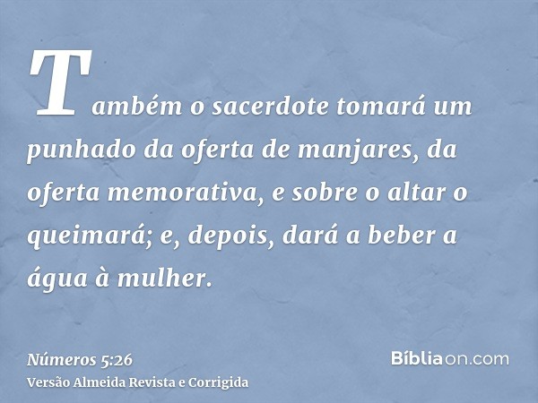 Também o sacerdote tomará um punhado da oferta de manjares, da oferta memorativa, e sobre o altar o queimará; e, depois, dará a beber a água à mulher.