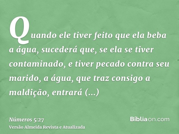 Quando ele tiver feito que ela beba a água, sucederá que, se ela se tiver contaminado, e tiver pecado contra seu marido, a água, que traz consigo a maldição, en