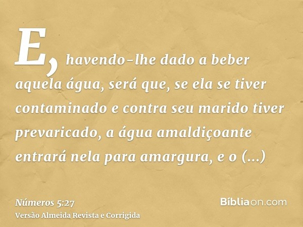 E, havendo-lhe dado a beber aquela água, será que, se ela se tiver contaminado e contra seu marido tiver prevaricado, a água amaldiçoante entrará nela para amar