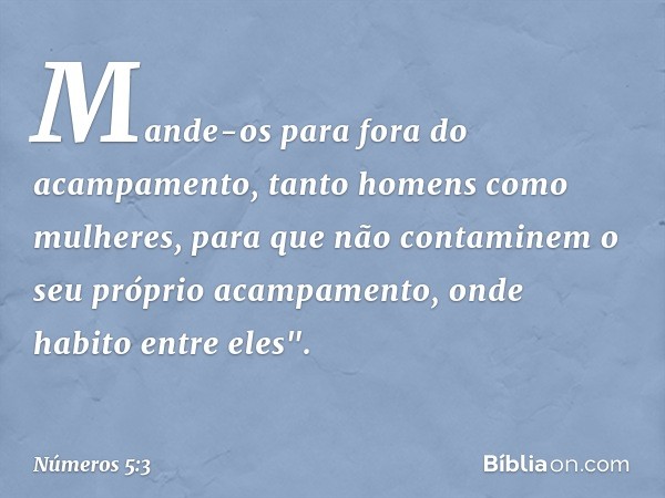 Mande-os para fora do acampamento, tanto homens como mulheres, para que não contaminem o seu próprio acampamento, onde habito entre eles". -- Números 5:3