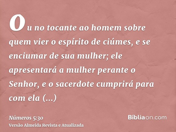 ou no tocante ao homem sobre quem vier o espírito de ciúmes, e se enciumar de sua mulher; ele apresentará a mulher perante o Senhor, e o sacerdote cumprirá para