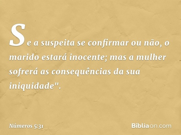 Se a suspeita se confirmar ou não, o marido estará inocente; mas a mulher sofrerá as consequências da sua iniquidade". -- Números 5:31