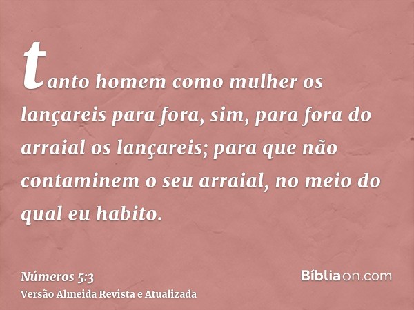 tanto homem como mulher os lançareis para fora, sim, para fora do arraial os lançareis; para que não contaminem o seu arraial, no meio do qual eu habito.