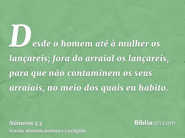 Desde o homem até à mulher os lançareis; fora do arraial os lançareis, para que não contaminem os seus arraiais, no meio dos quais eu habito.