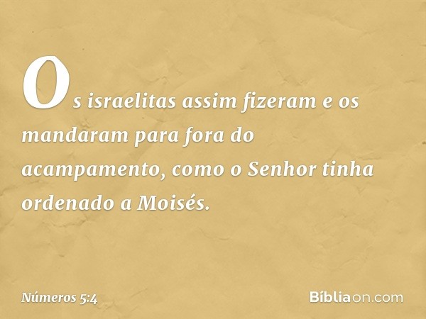 Os israelitas assim fizeram e os mandaram para fora do acampamento, como o Senhor tinha ordenado a Moisés. -- Números 5:4