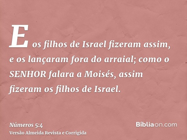 E os filhos de Israel fizeram assim, e os lançaram fora do arraial; como o SENHOR falara a Moisés, assim fizeram os filhos de Israel.