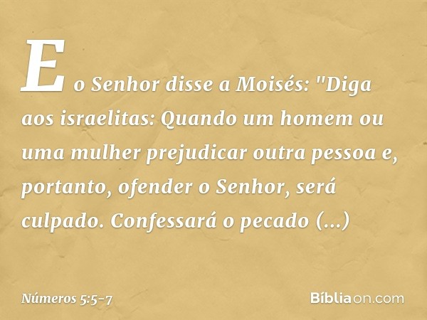 E o Senhor disse a Moisés: "Diga aos israelitas: Quando um homem ou uma mulher prejudicar outra pessoa e, portanto, ofender o Senhor, será culpado. Confessará o