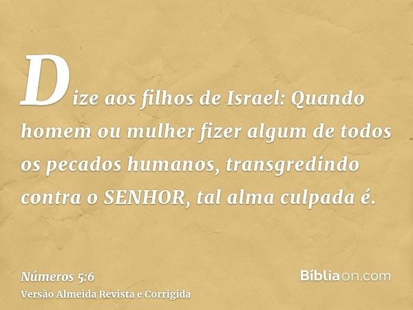 Dize aos filhos de Israel: Quando homem ou mulher fizer algum de todos os pecados humanos, transgredindo contra o SENHOR, tal alma culpada é.