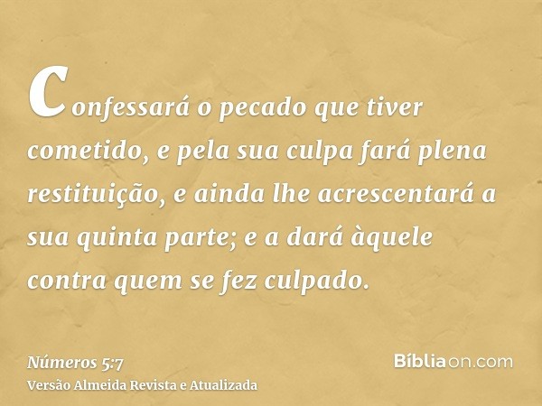 confessará o pecado que tiver cometido, e pela sua culpa fará plena restituição, e ainda lhe acrescentará a sua quinta parte; e a dará àquele contra quem se fez