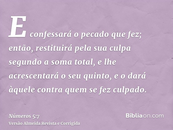E confessará o pecado que fez; então, restituirá pela sua culpa segundo a soma total, e lhe acrescentará o seu quinto, e o dará àquele contra quem se fez culpad