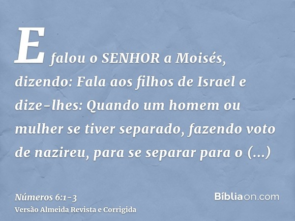 E falou o SENHOR a Moisés, dizendo:Fala aos filhos de Israel e dize-lhes: Quando um homem ou mulher se tiver separado, fazendo voto de nazireu, para se separar 