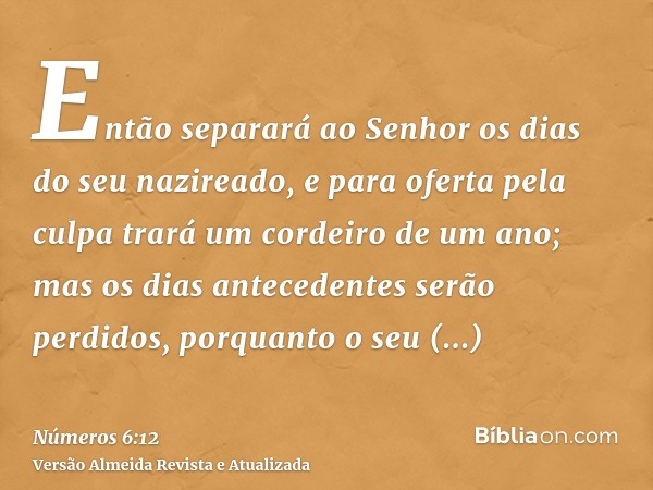 Então separará ao Senhor os dias do seu nazireado, e para oferta pela culpa trará um cordeiro de um ano; mas os dias antecedentes serão perdidos, porquanto o se