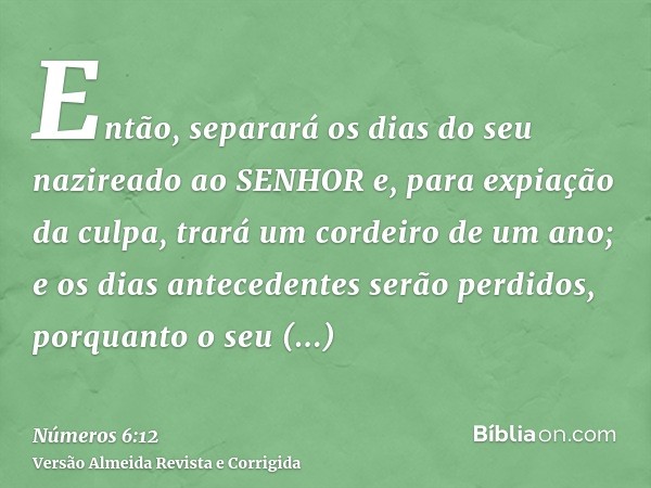 Então, separará os dias do seu nazireado ao SENHOR e, para expiação da culpa, trará um cordeiro de um ano; e os dias antecedentes serão perdidos, porquanto o se